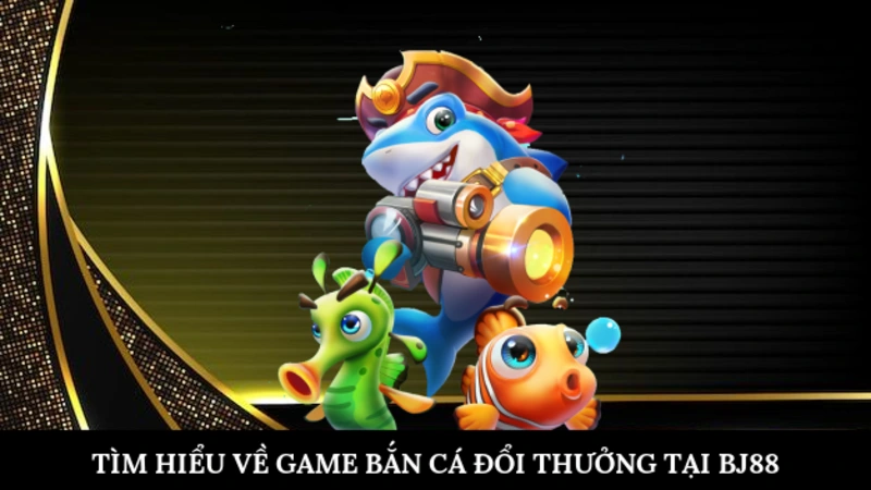 Tìm hiểu về game bắn cá đổi thưởng tại BJ88