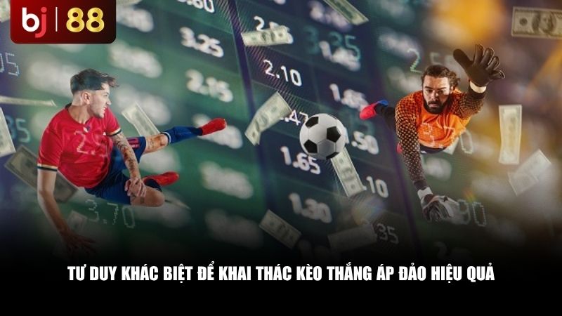 Tư duy khác biệt để khai thác kèo thắng áp đảo hiệu quả