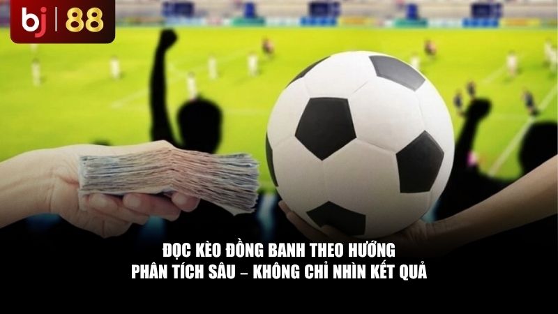 Đọc kèo đồng banh theo hướng phân tích sâu – không chỉ nhìn kết quả