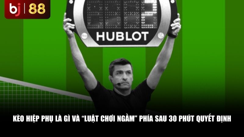 Kèo hiệp phụ là gì và “luật chơi ngầm” phía sau 30 phút quyết định