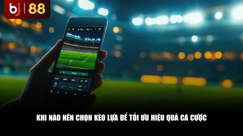 Khi nào nên chọn kèo lựa để tối ưu hiệu quả cá cược