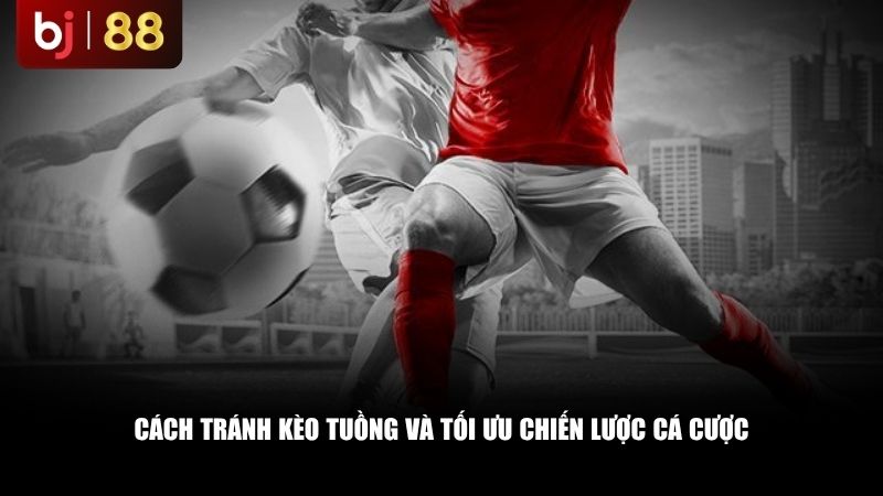 Cách tránh kèo tuồng và tối ưu chiến lược cá cược